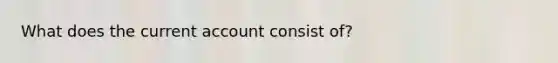 What does the current account consist of?