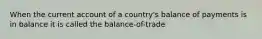 When the current account of a country's balance of payments is in balance it is called the balance-of-trade