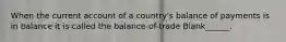 When the current account of a country's balance of payments is in balance it is called the balance-of-trade Blank______.
