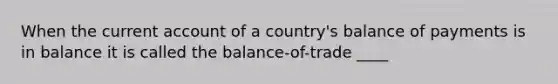 When the current account of a country's balance of payments is in balance it is called the balance-of-trade ____