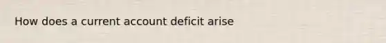 How does a current account deficit arise