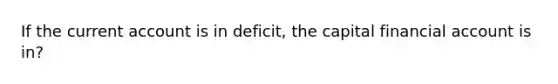 If the current account is in deficit, the capital financial account is in?