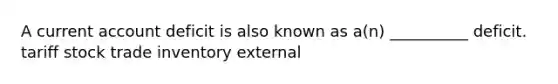 A current account deficit is also known as a(n) __________ deficit. tariff stock trade inventory external