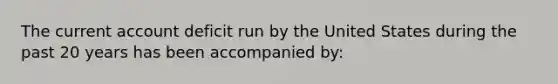 The current account deficit run by the United States during the past 20 years has been accompanied by: