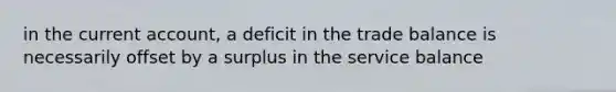 in the current account, a deficit in the trade balance is necessarily offset by a surplus in the service balance