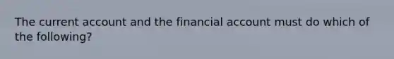 The current account and the financial account must do which of the following?