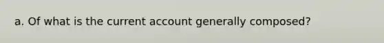 a. Of what is the current account generally composed?