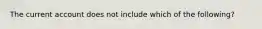 The current account does not include which of the following?