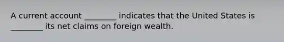 A current account ________ indicates that the United States is ________ its net claims on foreign wealth.