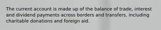 The current account is made up of the balance of trade, interest and dividend payments across borders and transfers, including charitable donations and foreign aid.