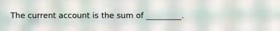 The current account is the sum of _________.