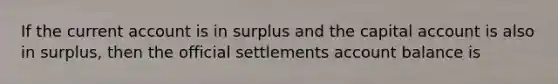 If the current account is in surplus and the capital account is also in surplus, then the official settlements account balance is