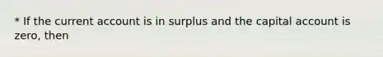 * If the current account is in surplus and the capital account is​ zero, then