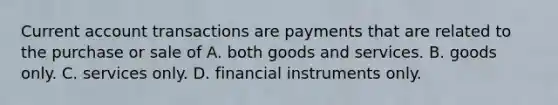 Current account transactions are payments that are related to the purchase or sale of A. both goods and services. B. goods only. C. services only. D. financial instruments only.