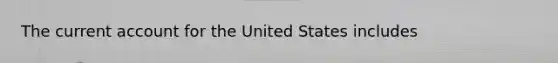 The current account for the United States includes