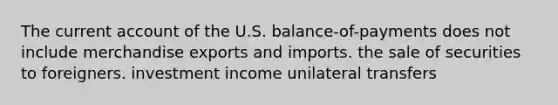 The current account of the U.S. balance-of-payments does not include merchandise exports and imports. the sale of securities to foreigners. investment income unilateral transfers