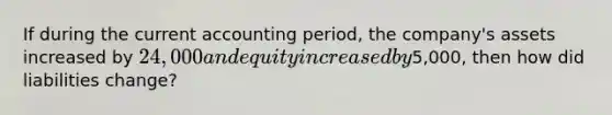 If during the current accounting period, the company's assets increased by 24,000 and equity increased by5,000, then how did liabilities change?