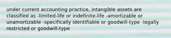 under current accounting practice, intangible assets are classified as -limited-life or indefinite-life -amortizable or unamortizable -specifically identifiable or goodwill-type -legally restricted or goodwill-type