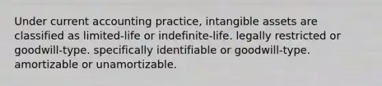 Under current accounting practice, intangible assets are classified as limited-life or indefinite-life. legally restricted or goodwill-type. specifically identifiable or goodwill-type. amortizable or unamortizable.