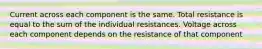 Current across each component is the same. Total resistance is equal to the sum of the individual resistances. Voltage across each component depends on the resistance of that component