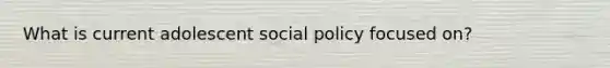 What is current adolescent social policy focused on?