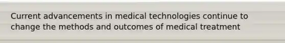 Current advancements in medical technologies continue to change the methods and outcomes of medical treatment