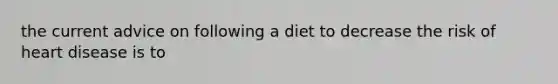 the current advice on following a diet to decrease the risk of heart disease is to