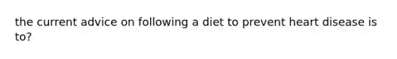 the current advice on following a diet to prevent heart disease is to?