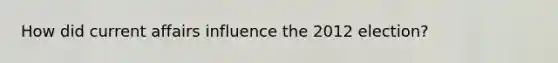 How did current affairs influence the 2012 election?