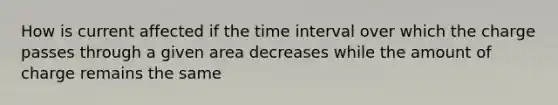 How is current affected if the time interval over which the charge passes through a given area decreases while the amount of charge remains the same