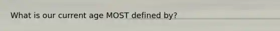 What is our current age MOST defined by?