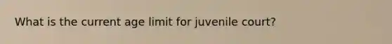 What is the current age limit for juvenile court?