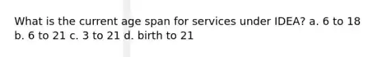 What is the current age span for services under IDEA? a. 6 to 18 b. 6 to 21 c. 3 to 21 d. birth to 21