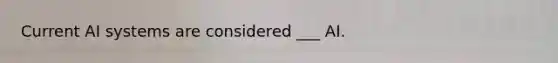 Current AI systems are considered ___ AI.