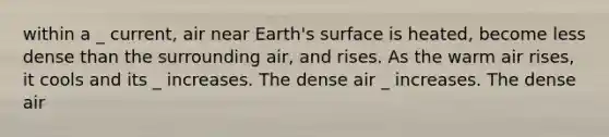 within a _ current, air near Earth's surface is heated, become less dense than the surrounding air, and rises. As the warm air rises, it cools and its _ increases. The dense air _ increases. The dense air