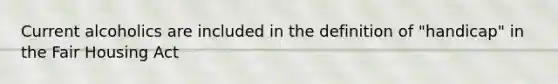 Current alcoholics are included in the definition of "handicap" in the Fair Housing Act