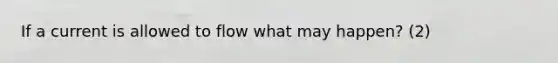 If a current is allowed to flow what may happen? (2)