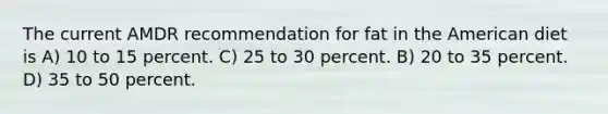 The current AMDR recommendation for fat in the American diet is A) 10 to 15 percent. C) 25 to 30 percent. B) 20 to 35 percent. D) 35 to 50 percent.