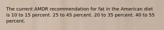 The current AMDR recommendation for fat in the American diet is 10 to 15 percent. 25 to 45 percent. 20 to 35 percent. 40 to 55 percent.