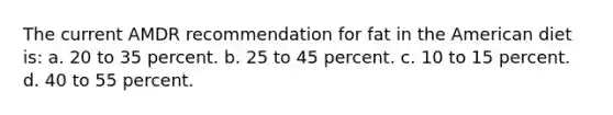 The current AMDR recommendation for fat in the American diet is: a. 20 to 35 percent. b. 25 to 45 percent. c. 10 to 15 percent. d. 40 to 55 percent.