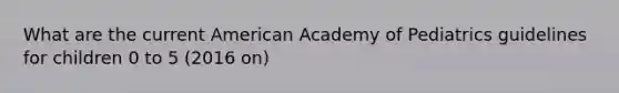 What are the current American Academy of Pediatrics guidelines for children 0 to 5 (2016 on)