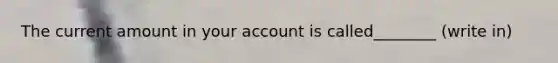 The current amount in your account is called________ (write in)