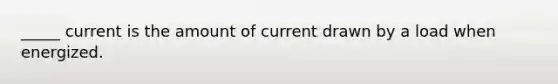 _____ current is the amount of current drawn by a load when energized.