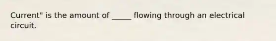 Current" is the amount of _____ flowing through an electrical circuit.