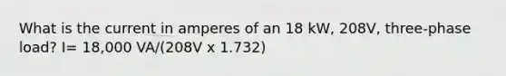 What is the current in amperes of an 18 kW, 208V, three-phase load? I= 18,000 VA/(208V x 1.732)