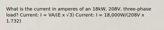 What is the current in amperes of an 18kW, 208V, three-phase load? Current: I = VA/(E x √3) Current: I = 18,000W/(208V x 1.732)