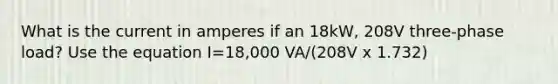 What is the current in amperes if an 18kW, 208V three-phase load? Use the equation I=18,000 VA/(208V x 1.732)