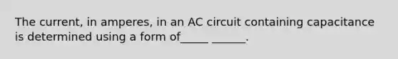 The current, in amperes, in an AC circuit containing capacitance is determined using a form of_____ ______.