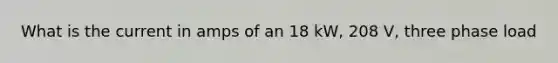 What is the current in amps of an 18 kW, 208 V, three phase load