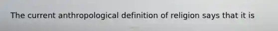 The current anthropological definition of religion says that it is